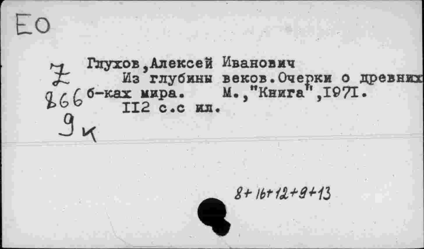 ﻿r~j Глухов, Алекс ей Иванович
JZ Из глубинн веков.Очерки о п г Г б-ках мира. М. **к—* ' ТАГ7
II2 с.с ил.
М.,"Книга ,I©7I
